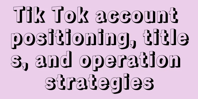 Tik Tok account positioning, titles, and operation strategies