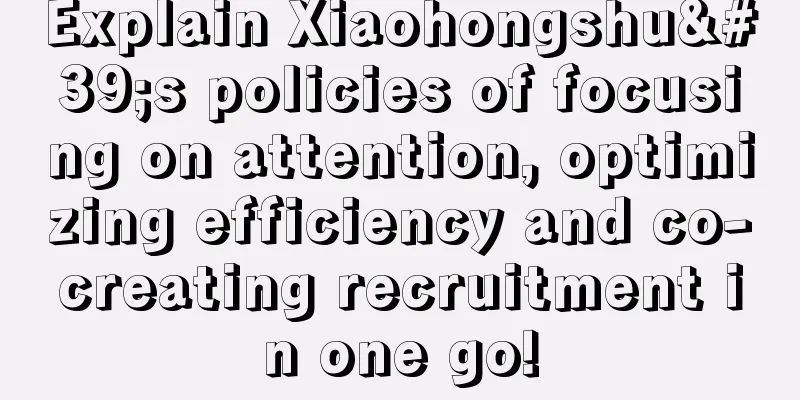 Explain Xiaohongshu's policies of focusing on attention, optimizing efficiency and co-creating recruitment in one go!