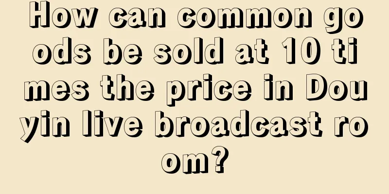 How can common goods be sold at 10 times the price in Douyin live broadcast room?