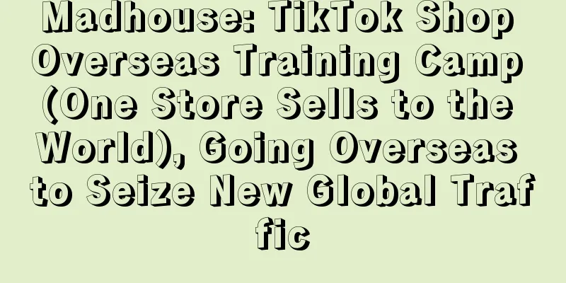 Madhouse: TikTok Shop Overseas Training Camp (One Store Sells to the World), Going Overseas to Seize New Global Traffic