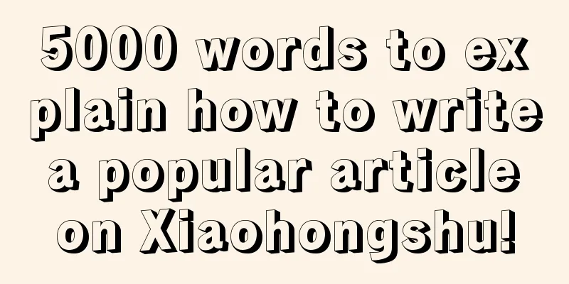 5000 words to explain how to write a popular article on Xiaohongshu!