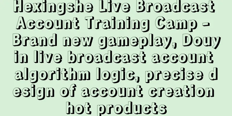 Hexingshe Live Broadcast Account Training Camp - Brand new gameplay, Douyin live broadcast account algorithm logic, precise design of account creation hot products