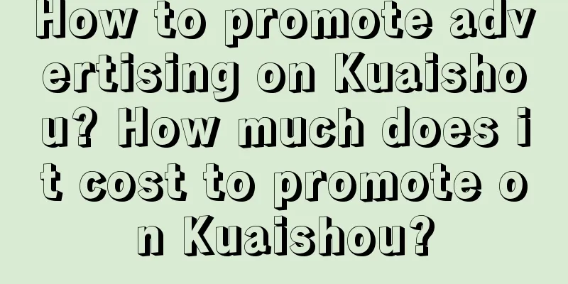 How to promote advertising on Kuaishou? How much does it cost to promote on Kuaishou?