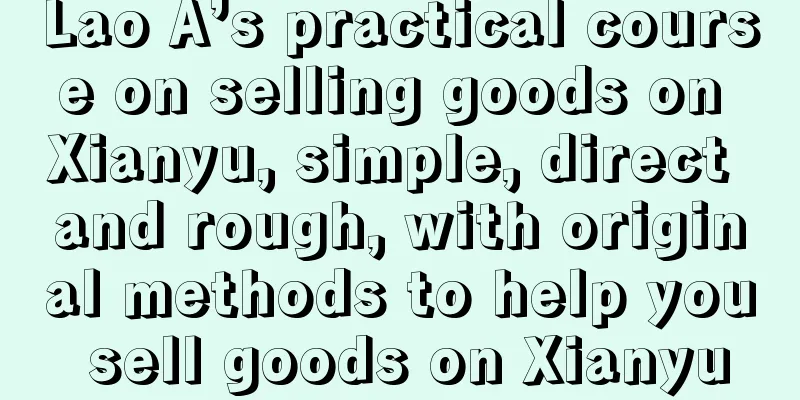 Lao A’s practical course on selling goods on Xianyu, simple, direct and rough, with original methods to help you sell goods on Xianyu