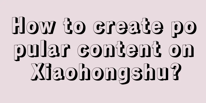 How to create popular content on Xiaohongshu?