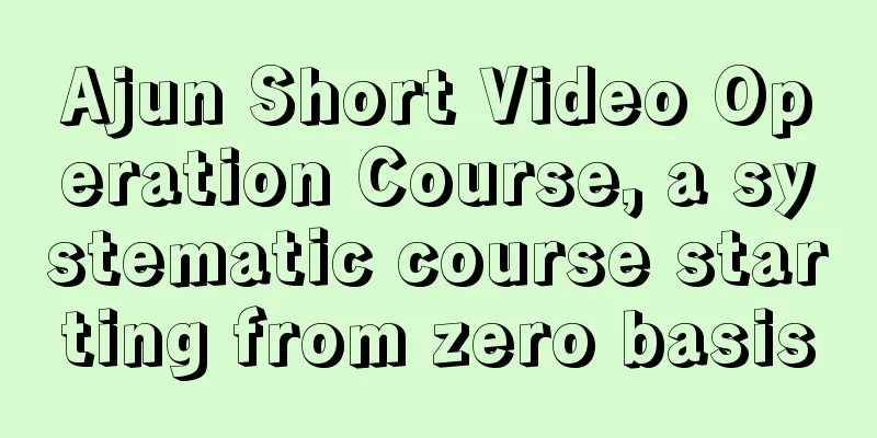 Ajun Short Video Operation Course, a systematic course starting from zero basis