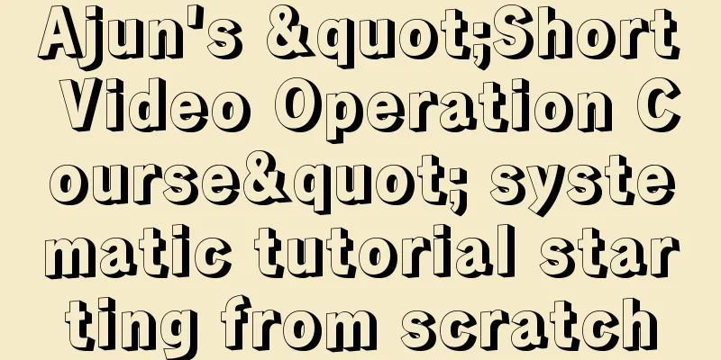 Ajun's "Short Video Operation Course" systematic tutorial starting from scratch