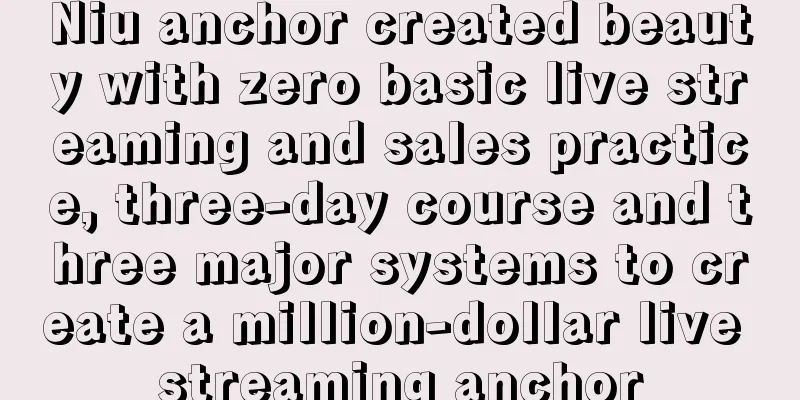 Niu anchor created beauty with zero basic live streaming and sales practice, three-day course and three major systems to create a million-dollar live streaming anchor