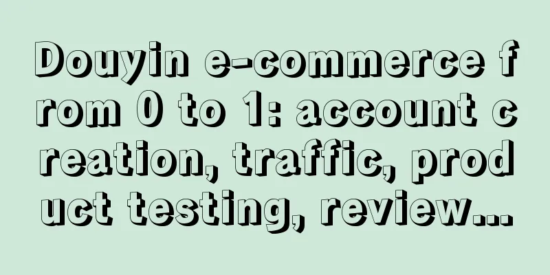 Douyin e-commerce from 0 to 1: account creation, traffic, product testing, review...