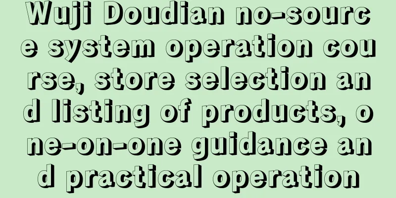 Wuji Doudian no-source system operation course, store selection and listing of products, one-on-one guidance and practical operation