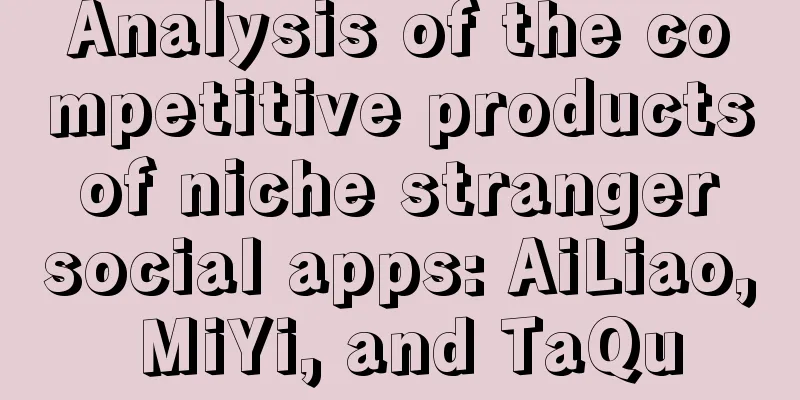 Analysis of the competitive products of niche stranger social apps: AiLiao, MiYi, and TaQu