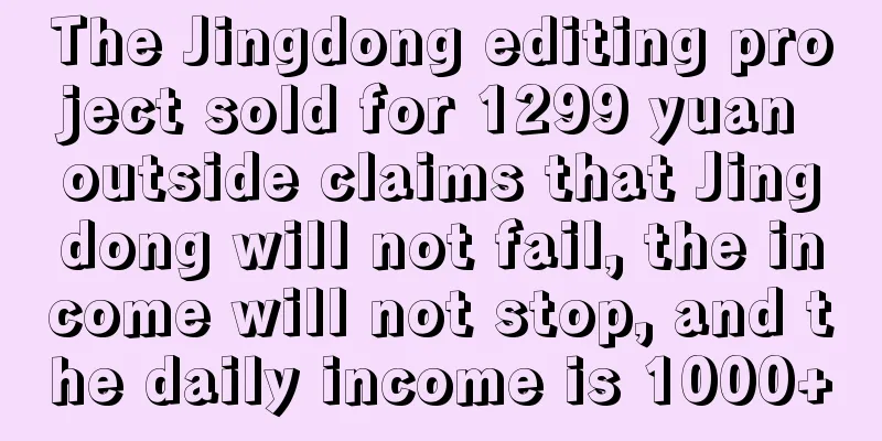 The Jingdong editing project sold for 1299 yuan outside claims that Jingdong will not fail, the income will not stop, and the daily income is 1000+