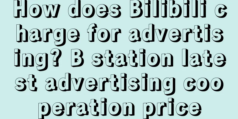 How does Bilibili charge for advertising? B station latest advertising cooperation price