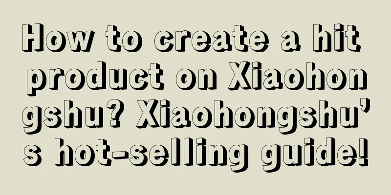 How to create a hit product on Xiaohongshu? Xiaohongshu’s hot-selling guide!