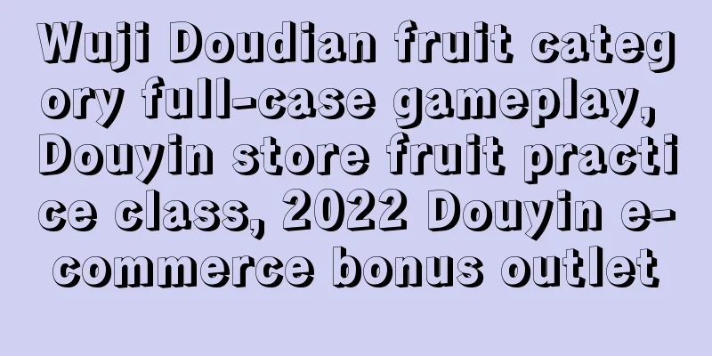 Wuji Doudian fruit category full-case gameplay, Douyin store fruit practice class, 2022 Douyin e-commerce bonus outlet