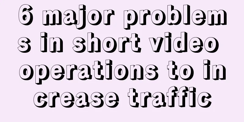 6 major problems in short video operations to increase traffic