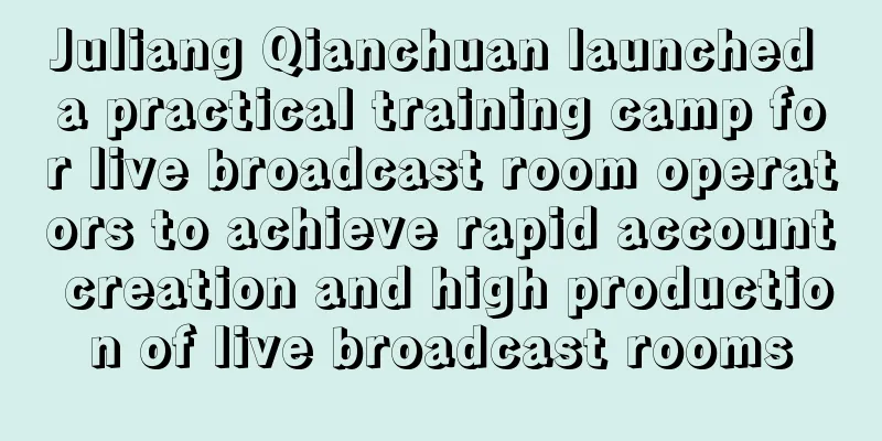 Juliang Qianchuan launched a practical training camp for live broadcast room operators to achieve rapid account creation and high production of live broadcast rooms