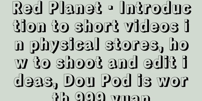 Red Planet · Introduction to short videos in physical stores, how to shoot and edit ideas, Dou Pod is worth 999 yuan