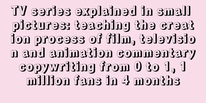 TV series explained in small pictures: teaching the creation process of film, television and animation commentary copywriting from 0 to 1, 1 million fans in 4 months