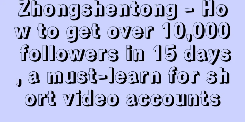 Zhongshentong - How to get over 10,000 followers in 15 days, a must-learn for short video accounts