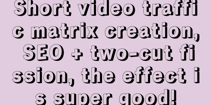 Short video traffic matrix creation, SEO + two-cut fission, the effect is super good!