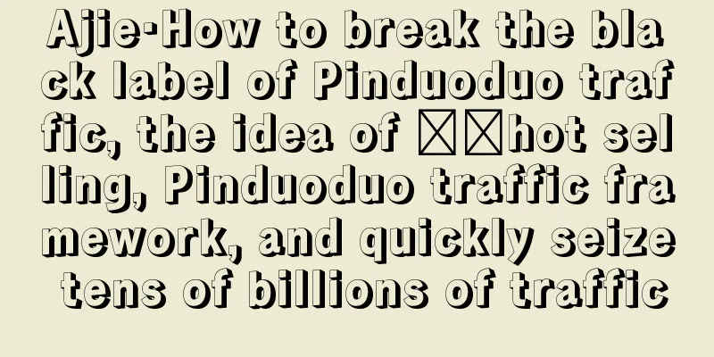 Ajie·How to break the black label of Pinduoduo traffic, the idea of ​​hot selling, Pinduoduo traffic framework, and quickly seize tens of billions of traffic