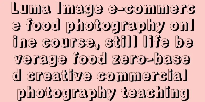 Luma Image e-commerce food photography online course, still life beverage food zero-based creative commercial photography teaching