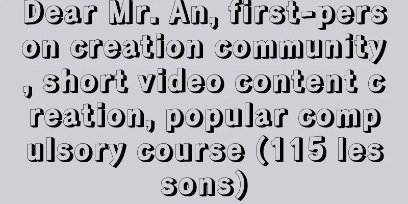 Dear Mr. An, first-person creation community, short video content creation, popular compulsory course (115 lessons)