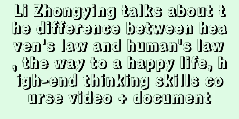 Li Zhongying talks about the difference between heaven's law and human's law, the way to a happy life, high-end thinking skills course video + document