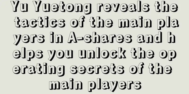 Yu Yuetong reveals the tactics of the main players in A-shares and helps you unlock the operating secrets of the main players