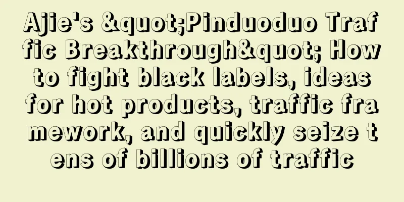 Ajie's "Pinduoduo Traffic Breakthrough" How to fight black labels, ideas for hot products, traffic framework, and quickly seize tens of billions of traffic