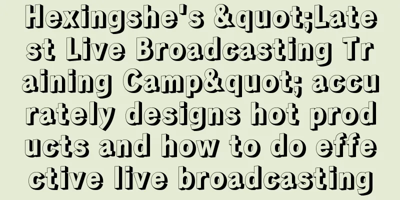 Hexingshe's "Latest Live Broadcasting Training Camp" accurately designs hot products and how to do effective live broadcasting