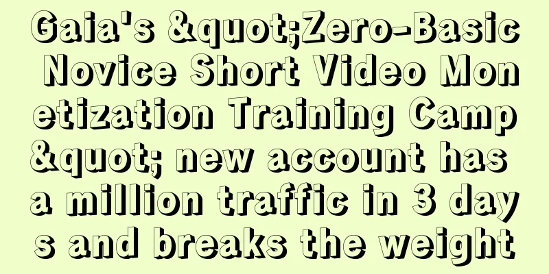 Gaia's "Zero-Basic Novice Short Video Monetization Training Camp" new account has a million traffic in 3 days and breaks the weight