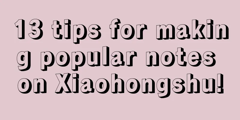 13 tips for making popular notes on Xiaohongshu!