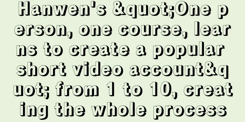 Hanwen's "One person, one course, learns to create a popular short video account" from 1 to 10, creating the whole process