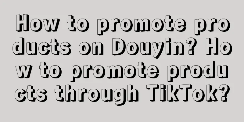 How to promote products on Douyin? How to promote products through TikTok?