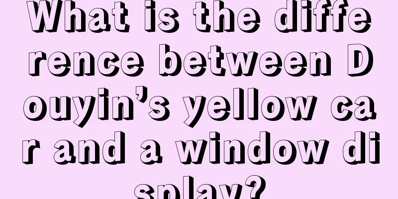 What is the difference between Douyin’s yellow car and a window display?