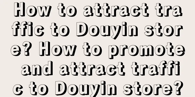 How to attract traffic to Douyin store? How to promote and attract traffic to Douyin store?