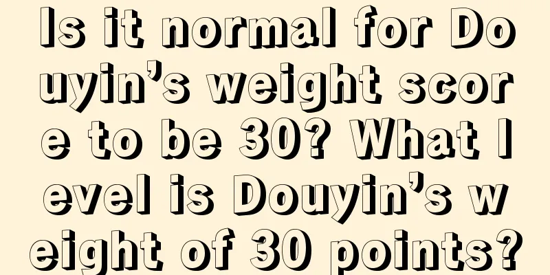 Is it normal for Douyin’s weight score to be 30? What level is Douyin’s weight of 30 points?