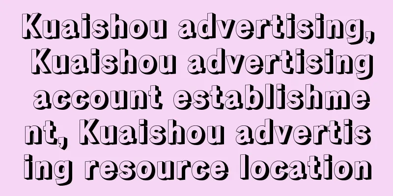 Kuaishou advertising, Kuaishou advertising account establishment, Kuaishou advertising resource location