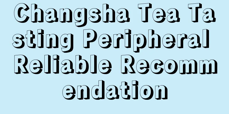 Changsha Tea Tasting Peripheral Reliable Recommendation