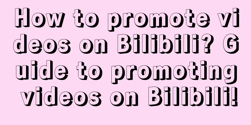 How to promote videos on Bilibili? Guide to promoting videos on Bilibili!