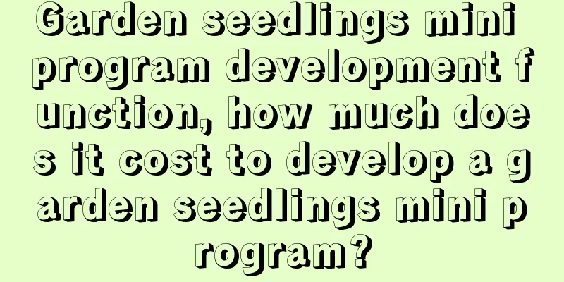 Garden seedlings mini program development function, how much does it cost to develop a garden seedlings mini program?