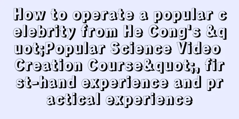 How to operate a popular celebrity from He Cong's "Popular Science Video Creation Course", first-hand experience and practical experience