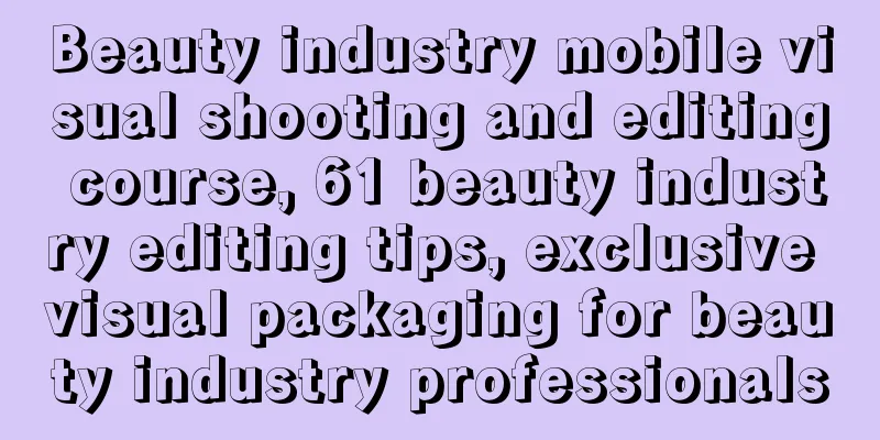 Beauty industry mobile visual shooting and editing course, 61 beauty industry editing tips, exclusive visual packaging for beauty industry professionals