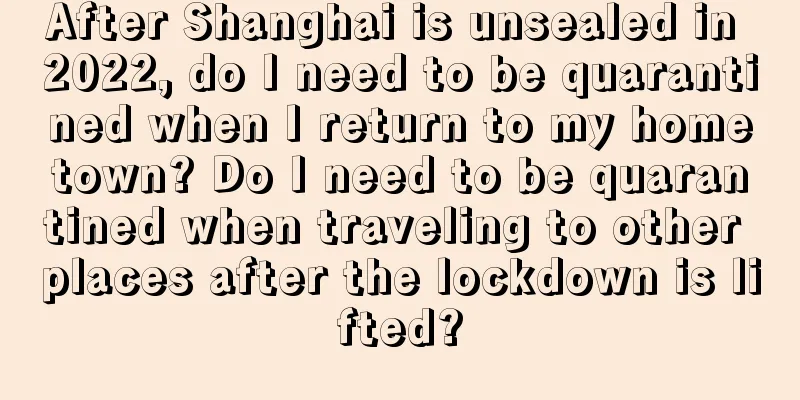 After Shanghai is unsealed in 2022, do I need to be quarantined when I return to my hometown? Do I need to be quarantined when traveling to other places after the lockdown is lifted?