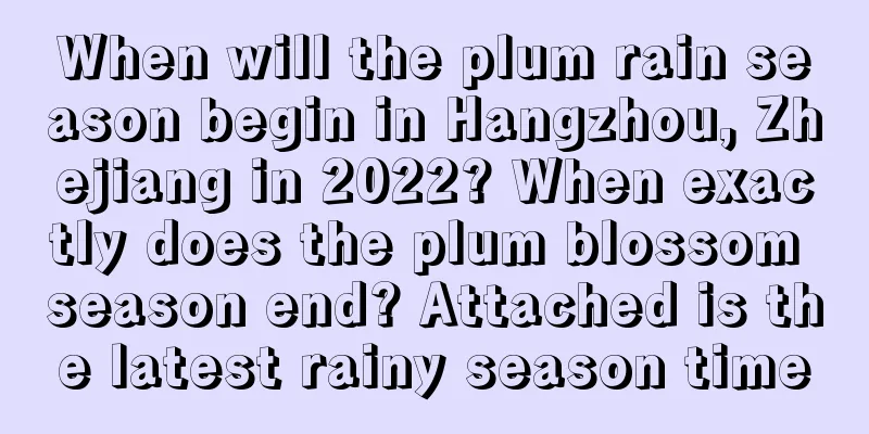 When will the plum rain season begin in Hangzhou, Zhejiang in 2022? When exactly does the plum blossom season end? Attached is the latest rainy season time