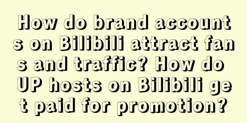 How do brand accounts on Bilibili attract fans and traffic? How do UP hosts on Bilibili get paid for promotion?