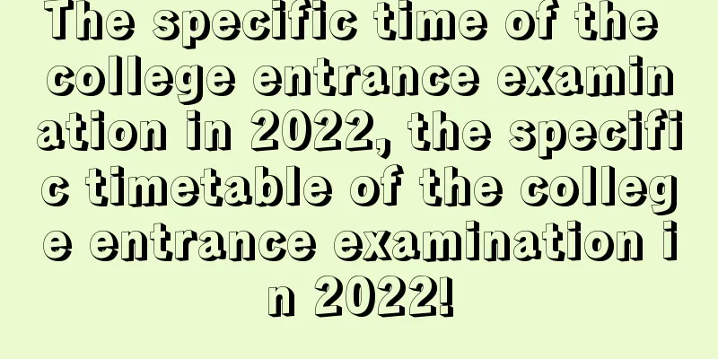 The specific time of the college entrance examination in 2022, the specific timetable of the college entrance examination in 2022!