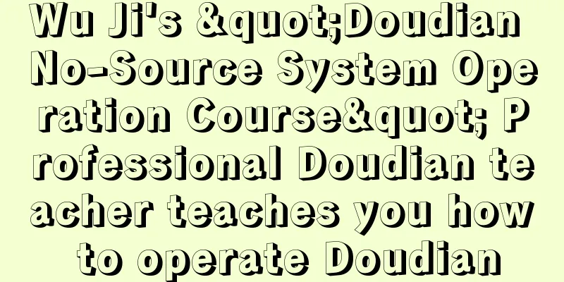 Wu Ji's "Doudian No-Source System Operation Course" Professional Doudian teacher teaches you how to operate Doudian